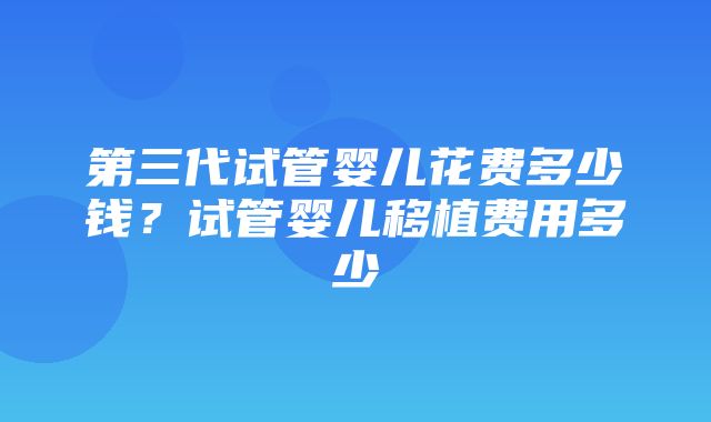 第三代试管婴儿花费多少钱？试管婴儿移植费用多少