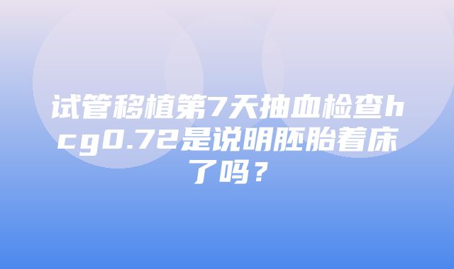 试管移植第7天抽血检查hcg0.72是说明胚胎着床了吗？