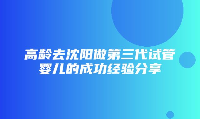 高龄去沈阳做第三代试管婴儿的成功经验分享