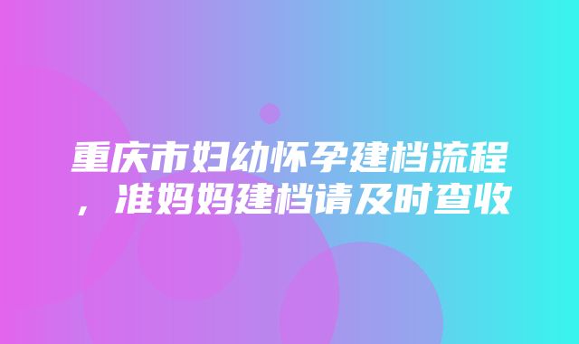 重庆市妇幼怀孕建档流程，准妈妈建档请及时查收