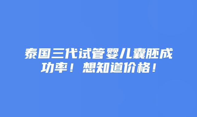 泰国三代试管婴儿囊胚成功率！想知道价格！