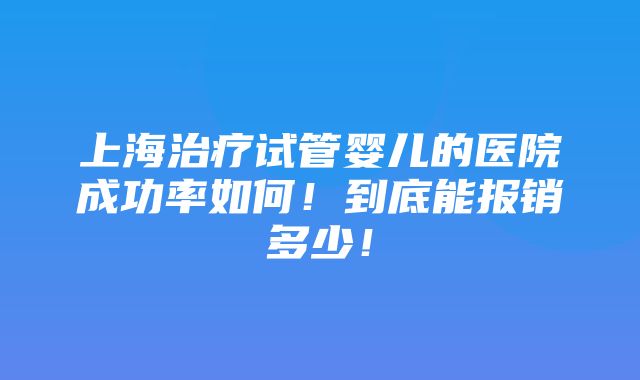 上海治疗试管婴儿的医院成功率如何！到底能报销多少！