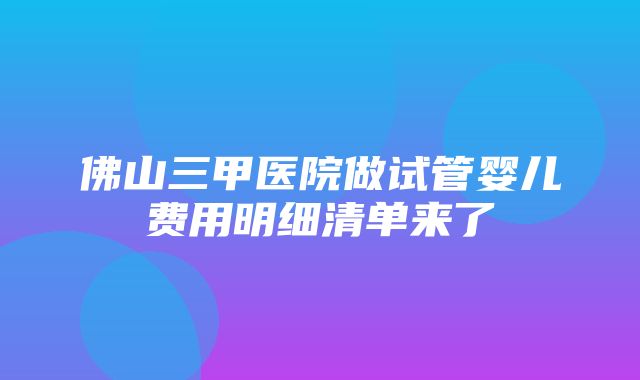 佛山三甲医院做试管婴儿费用明细清单来了