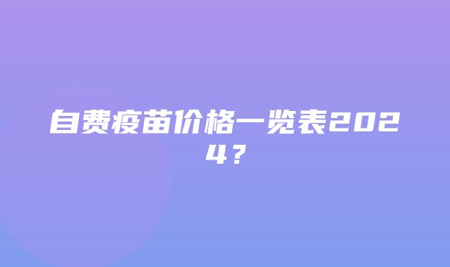 自费疫苗价格一览表2024？