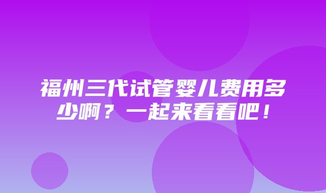 福州三代试管婴儿费用多少啊？一起来看看吧！