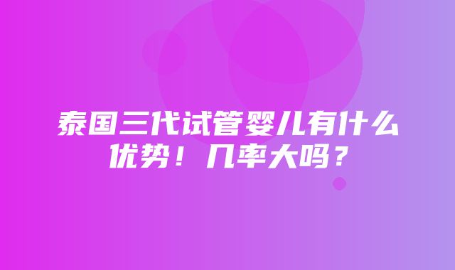 泰国三代试管婴儿有什么优势！几率大吗？