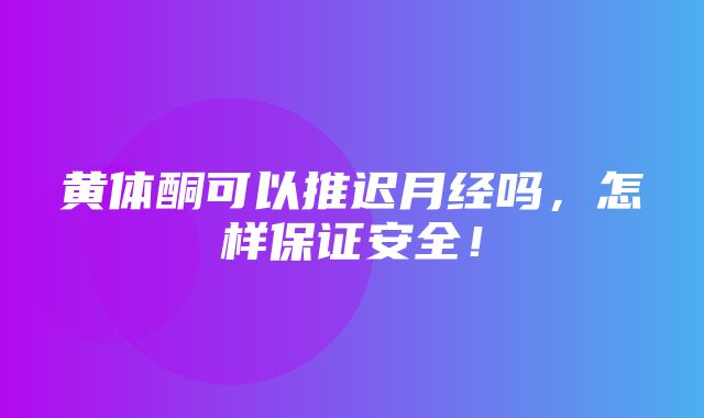 黄体酮可以推迟月经吗，怎样保证安全！