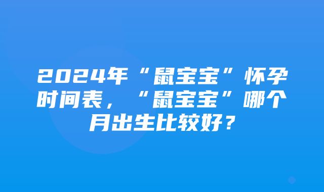 2024年“鼠宝宝”怀孕时间表，“鼠宝宝”哪个月出生比较好？