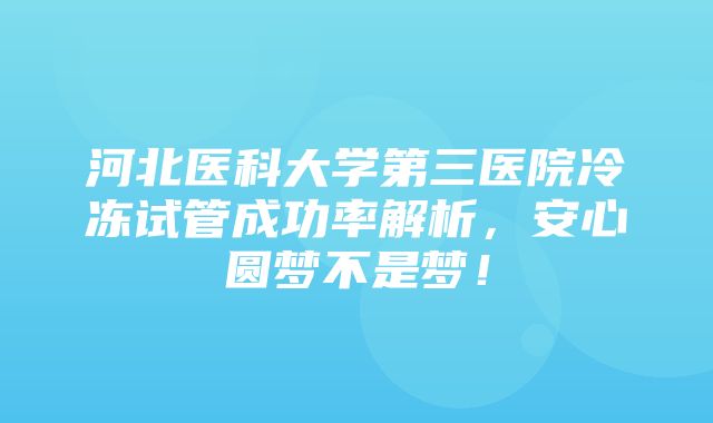 河北医科大学第三医院冷冻试管成功率解析，安心圆梦不是梦！