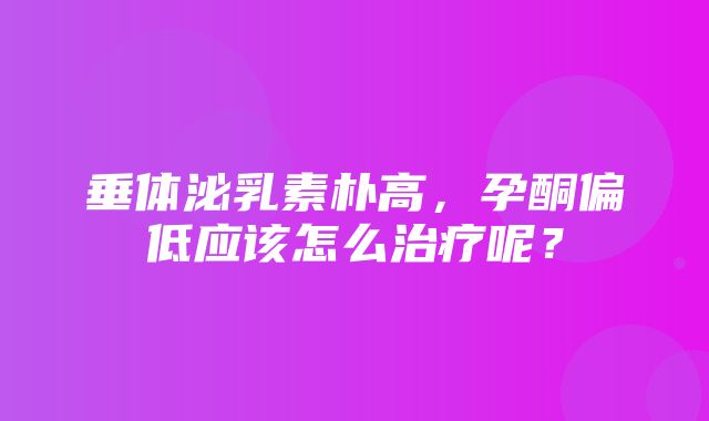 垂体泌乳素朴高，孕酮偏低应该怎么治疗呢？