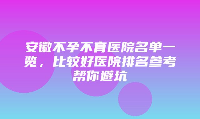 安徽不孕不育医院名单一览，比较好医院排名参考帮你避坑