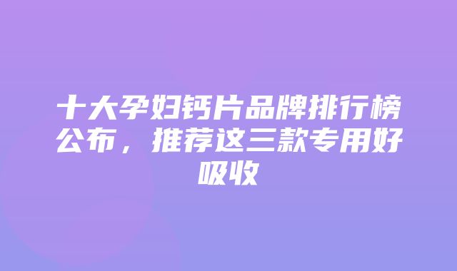 十大孕妇钙片品牌排行榜公布，推荐这三款专用好吸收