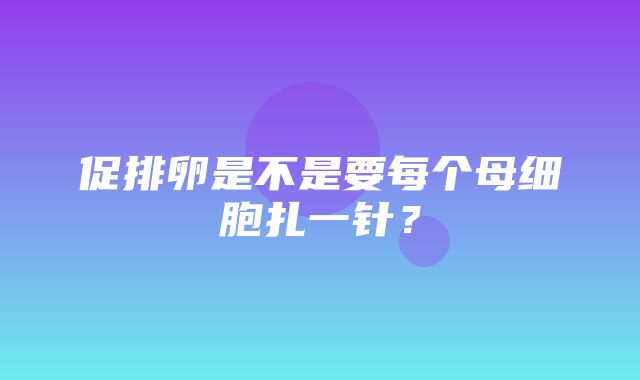 促排卵是不是要每个母细胞扎一针？