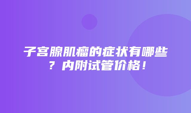 子宫腺肌瘤的症状有哪些？内附试管价格！