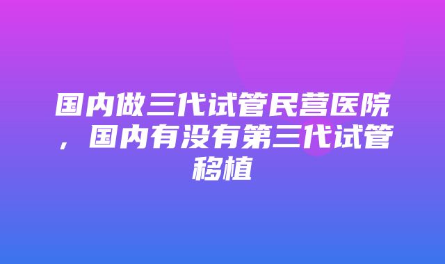 国内做三代试管民营医院，国内有没有第三代试管移植