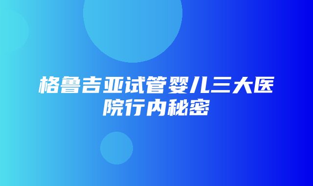 格鲁吉亚试管婴儿三大医院行内秘密