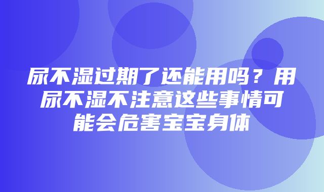 尿不湿过期了还能用吗？用尿不湿不注意这些事情可能会危害宝宝身体