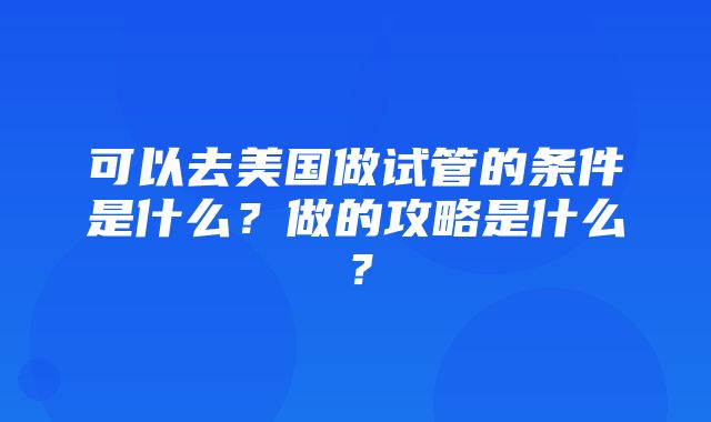 可以去美国做试管的条件是什么？做的攻略是什么？