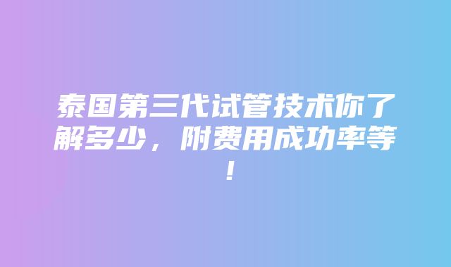 泰国第三代试管技术你了解多少，附费用成功率等！