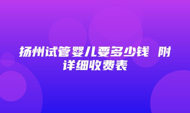 扬州试管婴儿要多少钱 附详细收费表