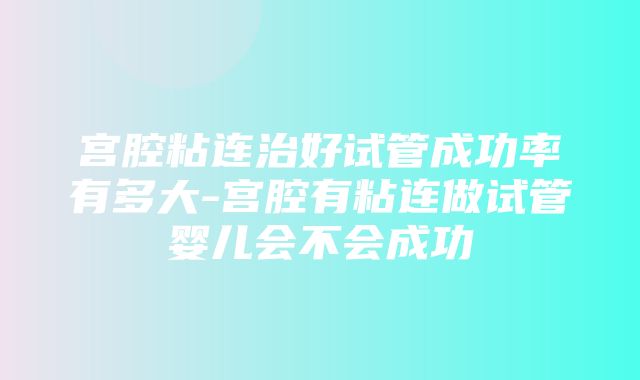 宫腔粘连治好试管成功率有多大-宫腔有粘连做试管婴儿会不会成功