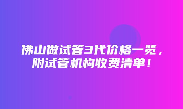 佛山做试管3代价格一览，附试管机构收费清单！