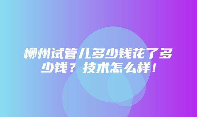 柳州试管儿多少钱花了多少钱？技术怎么样！