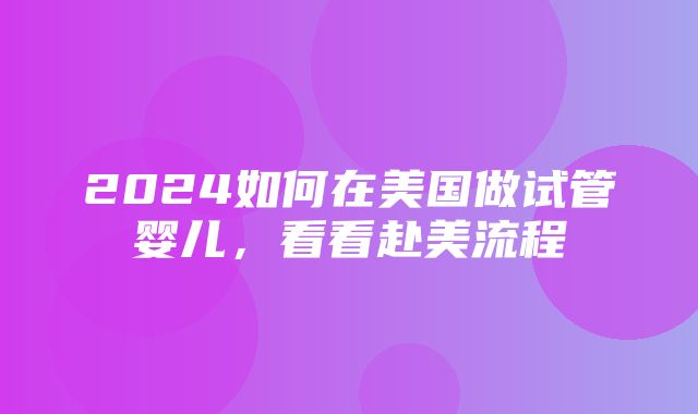 2024如何在美国做试管婴儿，看看赴美流程