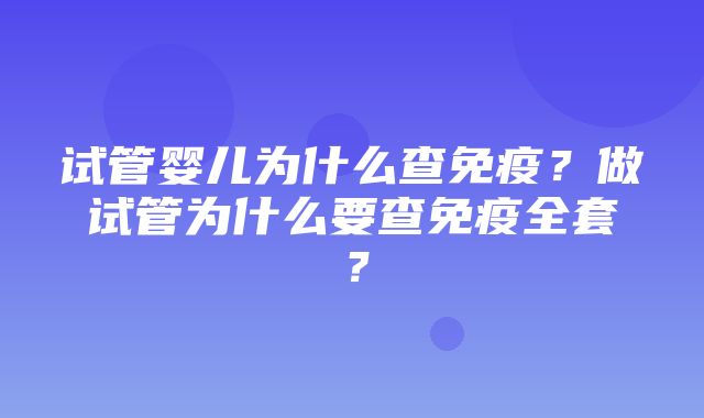 试管婴儿为什么查免疫？做试管为什么要查免疫全套？