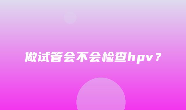 做试管会不会检查hpv？