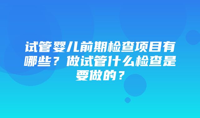 试管婴儿前期检查项目有哪些？做试管什么检查是要做的？