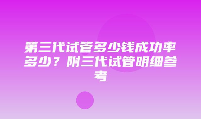 第三代试管多少钱成功率多少？附三代试管明细参考