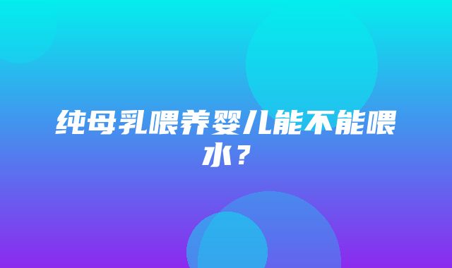 纯母乳喂养婴儿能不能喂水？