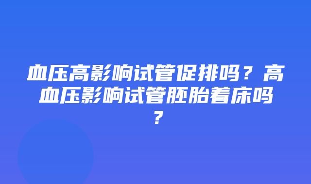 血压高影响试管促排吗？高血压影响试管胚胎着床吗？