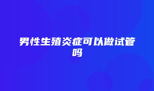 男性生殖炎症可以做试管吗