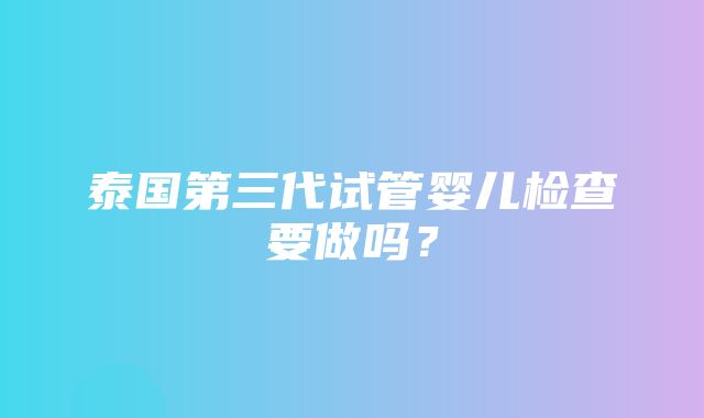 泰国第三代试管婴儿检查要做吗？