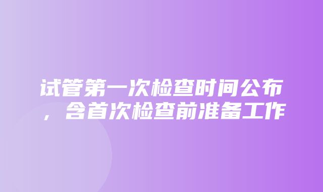 试管第一次检查时间公布，含首次检查前准备工作