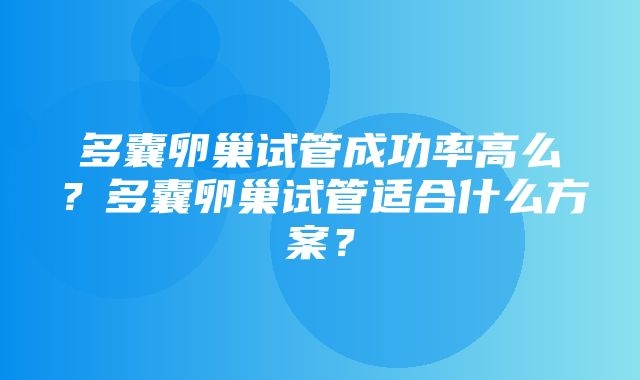 多囊卵巢试管成功率高么？多囊卵巢试管适合什么方案？