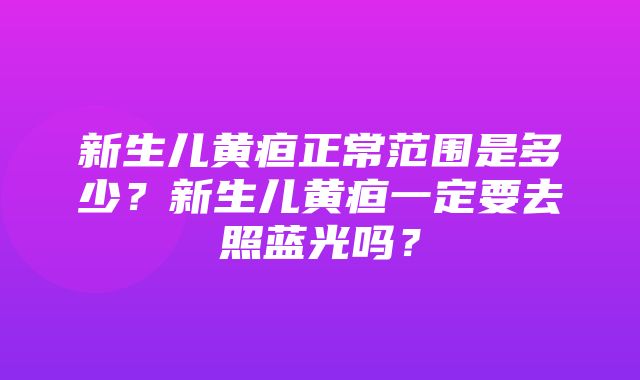 新生儿黄疸正常范围是多少？新生儿黄疸一定要去照蓝光吗？