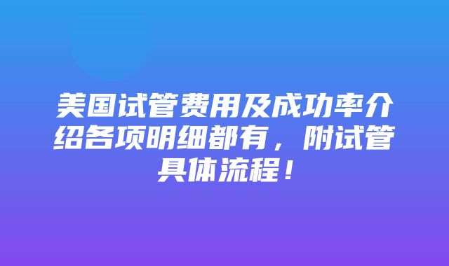 美国试管费用及成功率介绍各项明细都有，附试管具体流程！