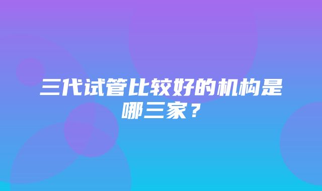 三代试管比较好的机构是哪三家？