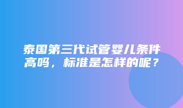 泰国第三代试管婴儿条件高吗，标准是怎样的呢？