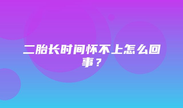 二胎长时间怀不上怎么回事？