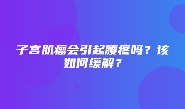 子宫肌瘤会引起腰疼吗？该如何缓解？