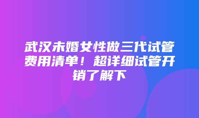 武汉未婚女性做三代试管费用清单！超详细试管开销了解下