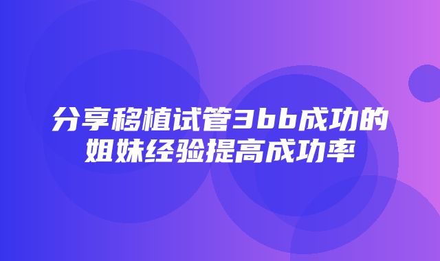 分享移植试管3bb成功的姐妹经验提高成功率