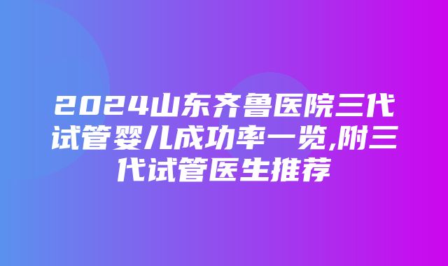 2024山东齐鲁医院三代试管婴儿成功率一览,附三代试管医生推荐