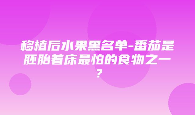 移植后水果黑名单-番茄是胚胎着床最怕的食物之一？