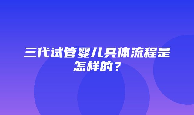 三代试管婴儿具体流程是怎样的？