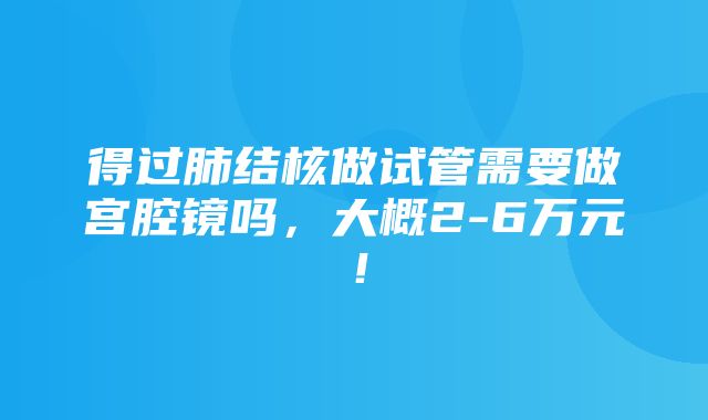 得过肺结核做试管需要做宫腔镜吗，大概2-6万元！